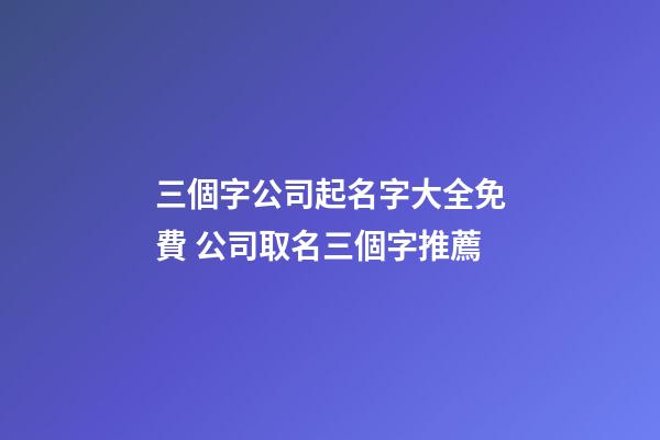 三個字公司起名字大全免費 公司取名三個字推薦